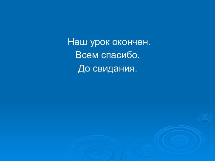 Наш урок окончен. Всем спасибо. До свидания.