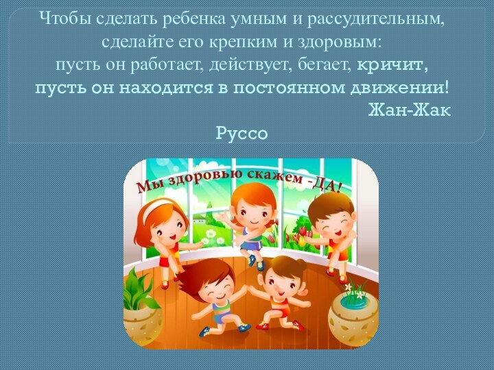 Чтобы сделать ребенка умным и рассудительным, сделайте его крепким и здоровым: