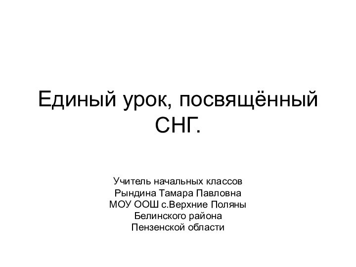 Единый урок, посвящённый СНГ.Учитель начальных классовРындина Тамара ПавловнаМОУ ООШ с.Верхние ПоляныБелинского районаПензенской области