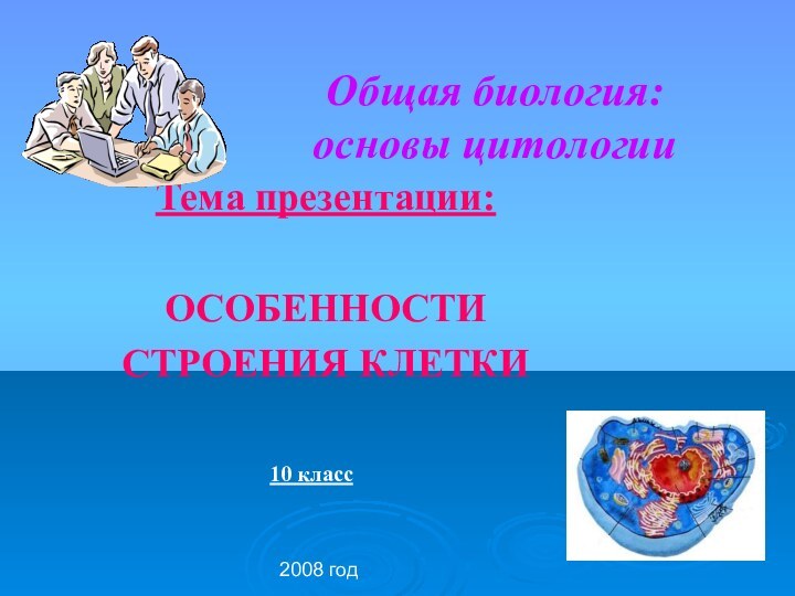 2008 годОбщая биология: основы цитологииТема презентации:ОСОБЕННОСТИСТРОЕНИЯ КЛЕТКИ10 класс