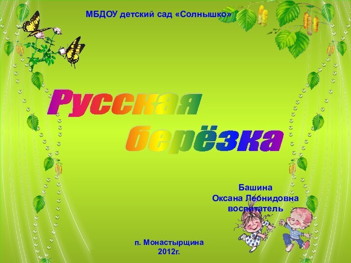 Русская       берёзкап. Монастырщина2012г.Башина Оксана ЛеонидовнавоспитательМБДОУ детский сад «Солнышко»