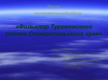 Проект исследовательской работы Фольклор Туркменского района Ставропольского края Авторы работы: