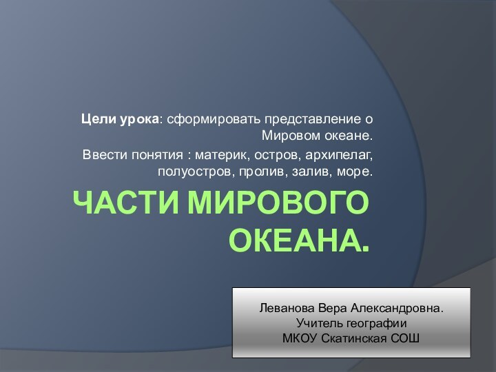 Части Мирового океана.Цели урока: сформировать представление о Мировом океане.Ввести понятия : материк,