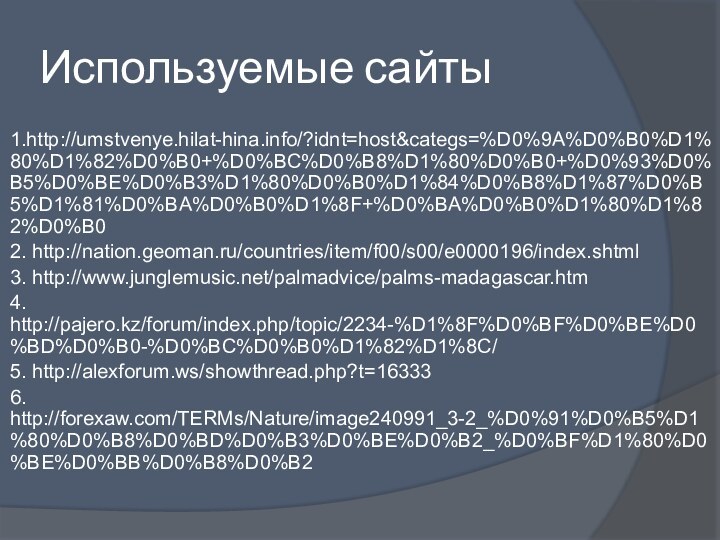 Используемые сайты1.http://umstvenye.hilat-hina.info/?idnt=host&categs=%D0%9A%D0%B0%D1%80%D1%82%D0%B0+%D0%BC%D0%B8%D1%80%D0%B0+%D0%93%D0%B5%D0%BE%D0%B3%D1%80%D0%B0%D1%84%D0%B8%D1%87%D0%B5%D1%81%D0%BA%D0%B0%D1%8F+%D0%BA%D0%B0%D1%80%D1%82%D0%B02. http://nation.geoman.ru/countries/item/f00/s00/e0000196/index.shtml3. http://www.junglemusic.net/palmadvice/palms-madagascar.htm4. http://pajero.kz/forum/index.php/topic/2234-%D1%8F%D0%BF%D0%BE%D0%BD%D0%B0-%D0%BC%D0%B0%D1%82%D1%8C/5. http://alexforum.ws/showthread.php?t=163336. http://forexaw.com/TERMs/Nature/image240991_3-2_%D0%91%D0%B5%D1%80%D0%B8%D0%BD%D0%B3%D0%BE%D0%B2_%D0%BF%D1%80%D0%BE%D0%BB%D0%B8%D0%B2