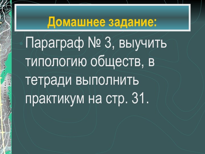 Домашнее задание:Параграф № 3, выучить типологию обществ, в тетради выполнить практикум на стр. 31.