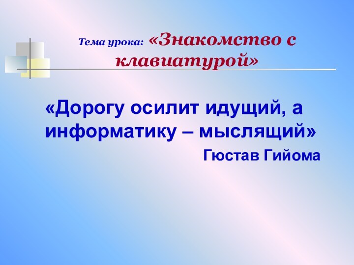 Тема урока: «Знакомство с клавиатурой»«Дорогу осилит идущий, а информатику – мыслящий»Гюстав Гийома