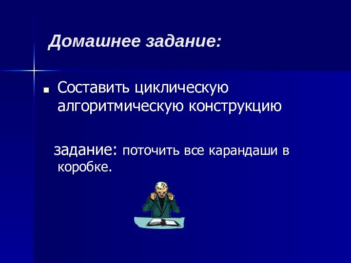 Домашнее задание:Составить циклическую алгоритмическую конструкцию  задание: поточить все карандаши в коробке.