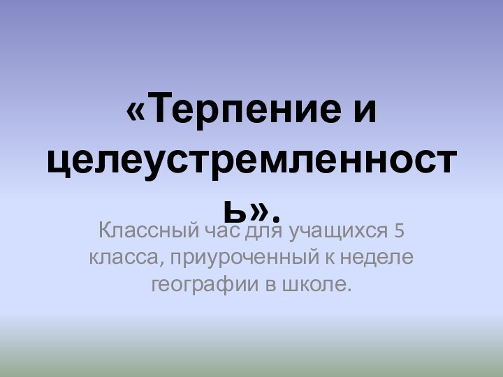 «Терпение и целеустремленность».Классный час для учащихся 5 класса, приуроченный к неделе географии в школе.