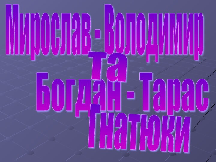 Мирослав - ВолодимирБогдан - ТарастаГнатюки