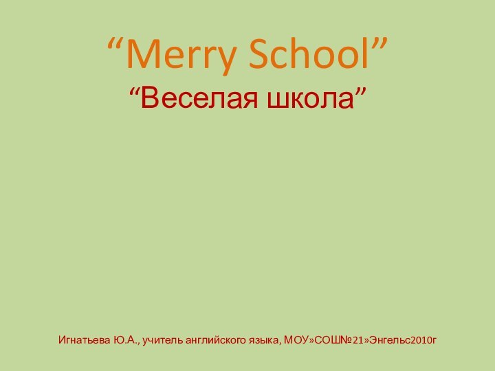 “Merry School” “Веселая школа”       Игнатьева Ю.А., учитель английского языка, МОУ»СОШ№21»Энгельс2010г