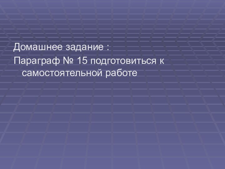 Домашнее задание :Параграф № 15 подготовиться к самостоятельной работе