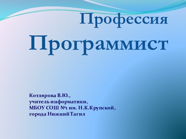 Профессия ПрограммистКотлярова В.Ю.,  учитель информатики,  МБОУ СОШ №1 им. Н.К.Крупской, города Нижний Тагил