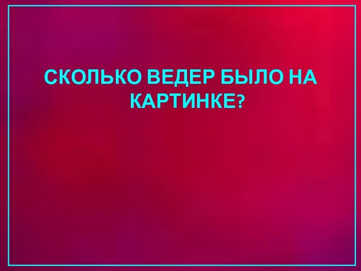 СКОЛЬКО ВЕДЕР БЫЛО НА КАРТИНКЕ?