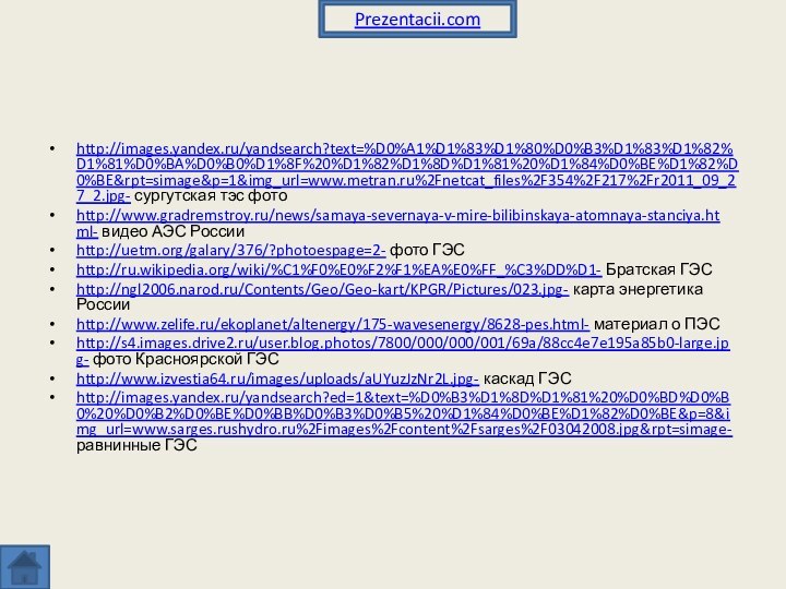 http://images.yandex.ru/yandsearch?text=%D0%A1%D1%83%D1%80%D0%B3%D1%83%D1%82%D1%81%D0%BA%D0%B0%D1%8F%20%D1%82%D1%8D%D1%81%20%D1%84%D0%BE%D1%82%D0%BE&rpt=simage&p=1&img_url=www.metran.ru%2Fnetcat_files%2F354%2F217%2Fr2011_09_27_2.jpg- сургутская тэс фотоhttp://www.gradremstroy.ru/news/samaya-severnaya-v-mire-bilibinskaya-atomnaya-stanciya.html- видео АЭС Россииhttp://uetm.org/galary/376/?photoespage=2- фото ГЭСhttp://ru.wikipedia.org/wiki/%C1%F0%E0%F2%F1%EA%E0%FF_%C3%DD%D1- Братская ГЭСhttp://ngl2006.narod.ru/Contents/Geo/Geo-kart/KPGR/Pictures/023.jpg- карта