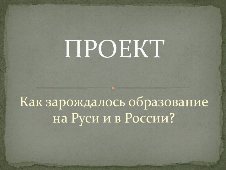 Как зарождалось образование на Руси и в России?ПРОЕКТ