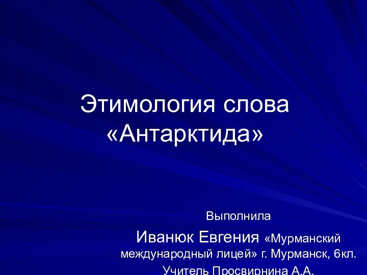 Этимология слова «Антарктида»Выполнила Иванюк Евгения «Мурманский международный лицей» г. Мурманск, 6кл.Учитель Просвирнина А.А.