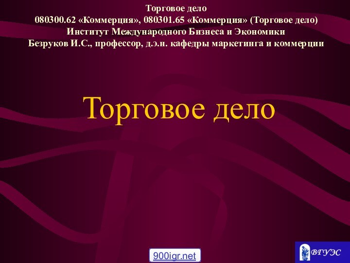 Торговое делоТорговое дело 080300.62 «Коммерция», 080301.65 «Коммерция» (Торговое дело) Институт Международного