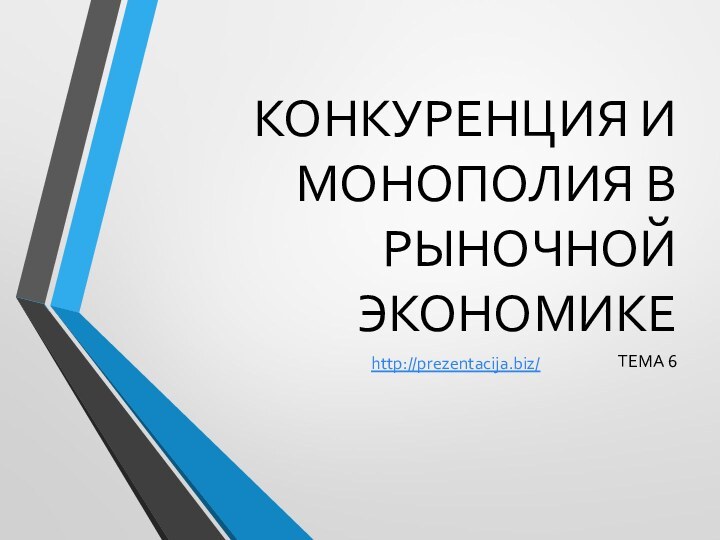 КОНКУРЕНЦИЯ И МОНОПОЛИЯ В РЫНОЧНОЙ ЭКОНОМИКЕТЕМА 6http://prezentacija.biz/