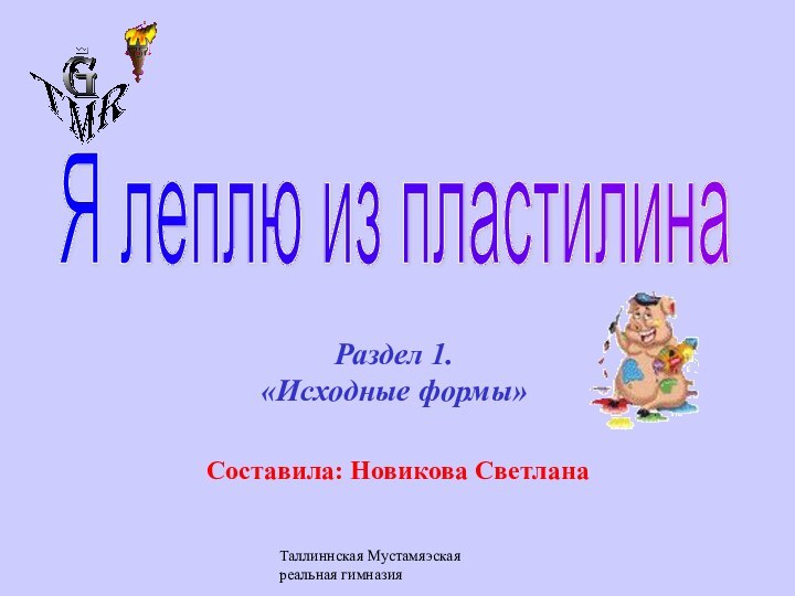 Таллиннская Мустамяэская реальная гимназияРаздел 1. «Исходные формы»Я леплю из пластилинаСоставила: Новикова Светлана