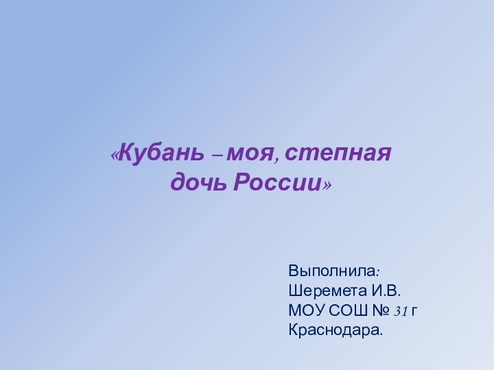 «Кубань – моя, степная дочь России»Выполнила:Шеремета И.В.МОУ СОШ № 31 г Краснодара.