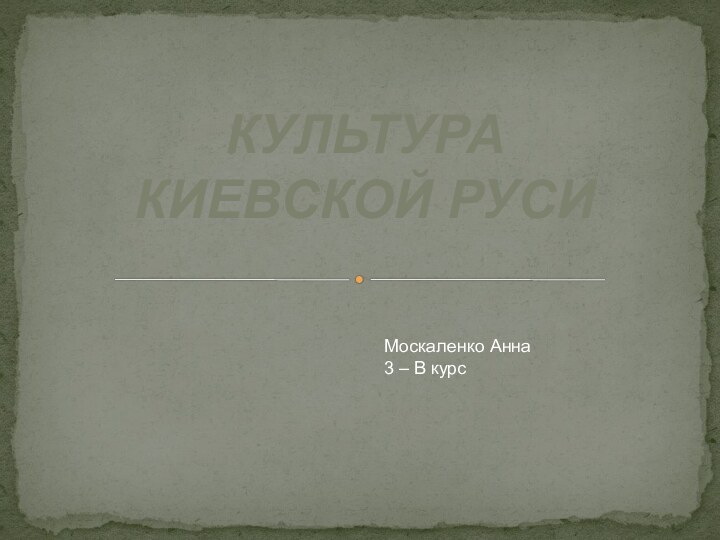 КУЛЬТУРА  КИЕВСКОЙ РУСИМоскаленко Анна3 – В курс