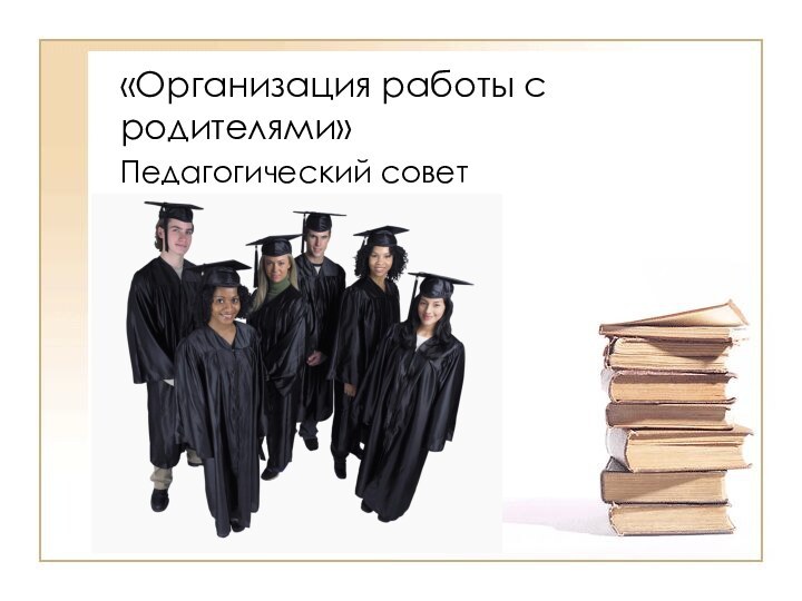 «Организация работы с родителями»Педагогический совет