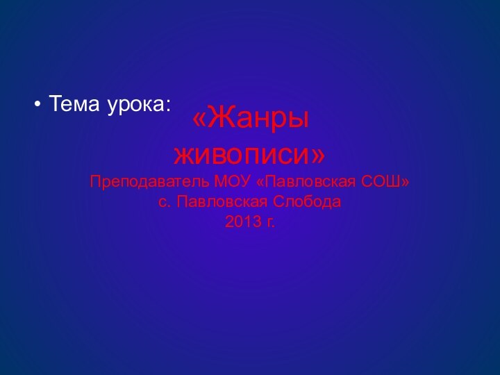 «Жанры  живописи» Преподаватель МОУ «Павловская СОШ» с. Павловская Слобода 2013 г.Тема урока: