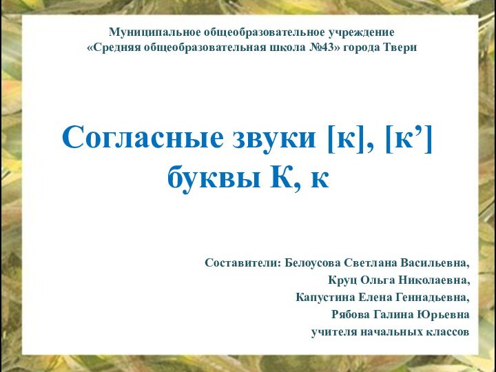 Согласные звуки [к], [к’] буквы К, кСоставители: Белоусова Светлана Васильевна,Круц Ольга Николаевна,