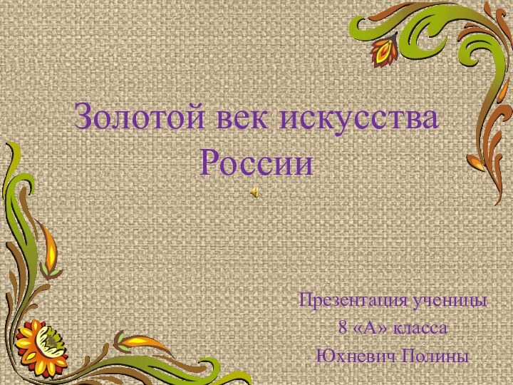 Золотой век искусства России Презентация ученицы 8 «А» класса Юхневич Полины