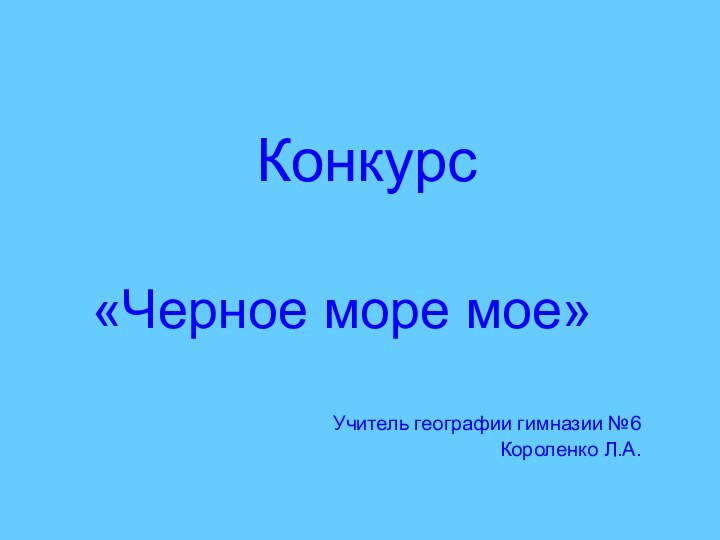 Конкурс«Черное море мое»Учитель географии гимназии №6Короленко Л.А.