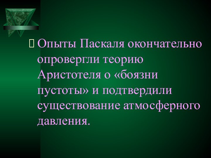 Опыты Паскаля окончательно опровергли теорию Аристотеля о «боязни пустоты» и подтвердили существование атмосферного давления.