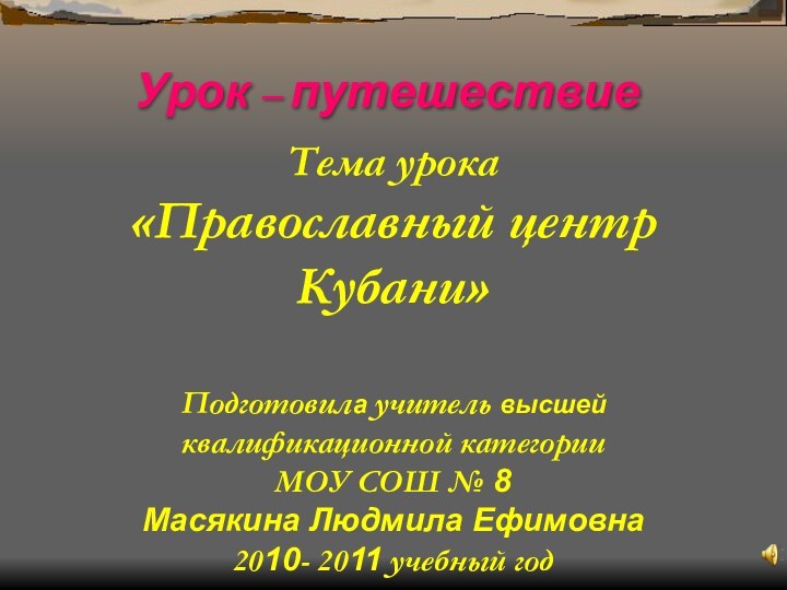 Урок – путешествиеТема урока «Православный центр Кубани»Подготовила учитель высшей квалификационной категории МОУ