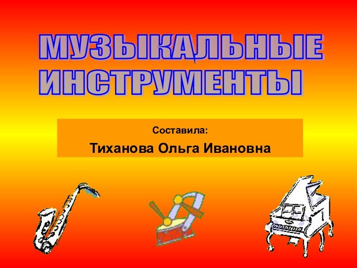 Составила: Тиханова Ольга ИвановнаМУЗЫКАЛЬНЫЕ  ИНСТРУМЕНТЫ