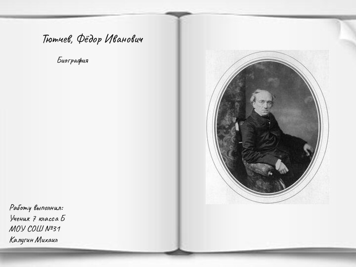 Тютчев, Фёдор Иванович БиографияРаботу выполнил: Ученик 7 класса Б  МОУ СОШ №31 Калугин Михаил
