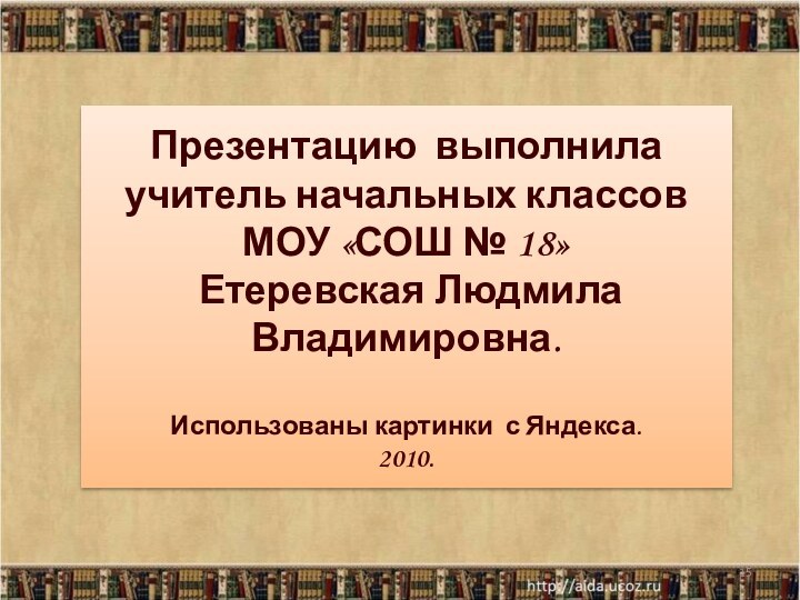 *Презентацию выполнила учитель начальных классовМОУ «СОШ № 18» Етеревская Людмила Владимировна.Использованы картинки с Яндекса.2010.