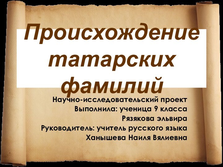 Происхождение татарских фамилийНаучно-исследовательский проектВыполнила: ученица 9 классаРязякова эльвираРуководитель: учитель русского языкаХанышева Наиля Вялиевна