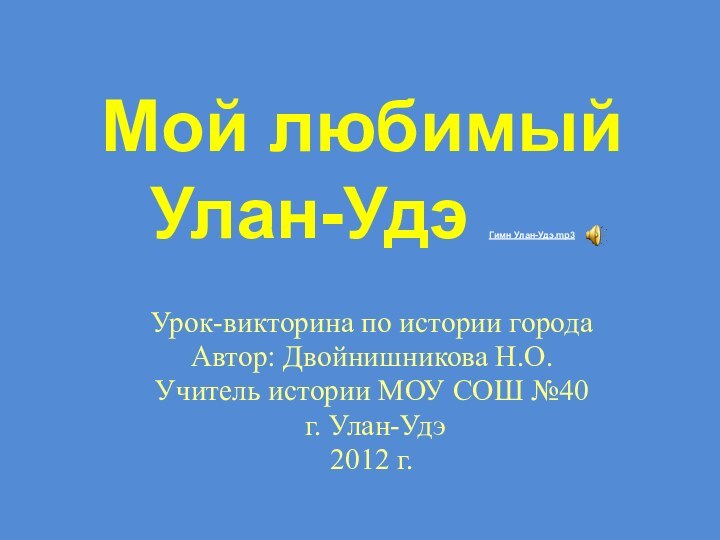 Мой любимый  Улан-Удэ Гимн Улан-Удэ.mp3Урок-викторина по истории городаАвтор: Двойнишникова Н.О.Учитель истории