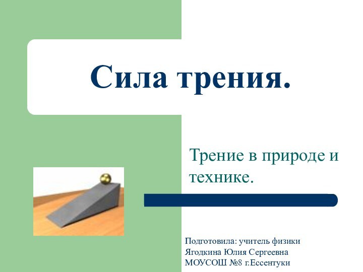 Сила трения.Трение в природе и технике.Подготовила: учитель физикиЯгодкина Юлия Сергеевна МОУСОШ №8 г.Ессентуки