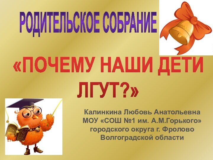 РОДИТЕЛЬСКОЕ СОБРАНИЕ«ПОЧЕМУ НАШИ ДЕТИЛГУТ?»Калинкина Любовь АнатольевнаМОУ «СОШ №1 им. А.М.Горького»городского округа г. ФроловоВолгоградской области