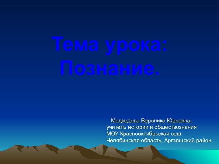 Тема урока: Познание.  Медведева Вероника Юрьевна,учитель истории и обществознания МОУ Краснооктябрьская сошЧелябинская область, Аргаяшский район