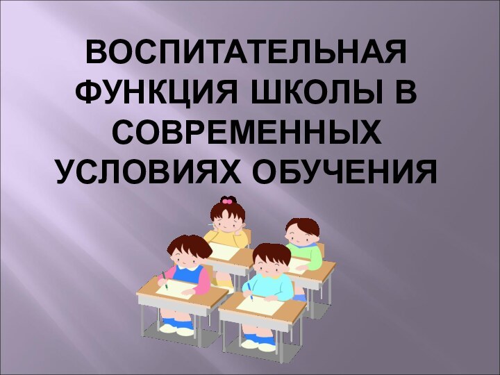 ВОСПИТАТЕЛЬНАЯ ФУНКЦИЯ ШКОЛЫ В СОВРЕМЕННЫХ УСЛОВИЯХ ОБУЧЕНИЯ