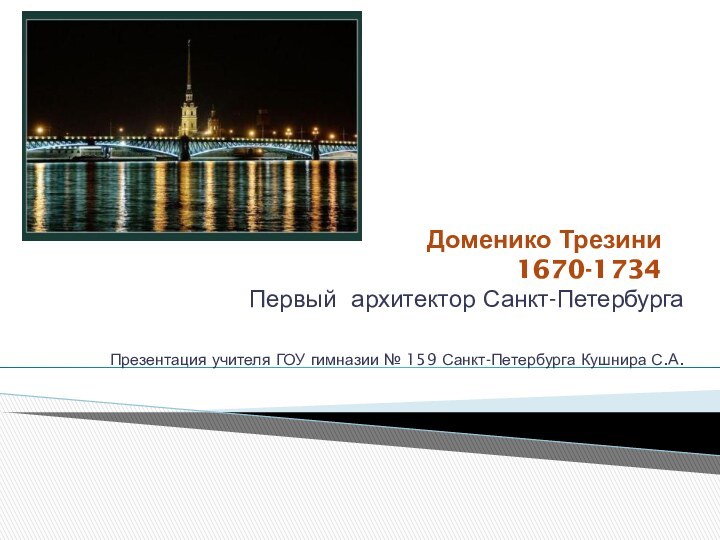 Доменико Трезини 1670-1734Первый архитектор Санкт-Петербурга Презентация учителя ГОУ гимназии № 159 Санкт-Петербурга Кушнира С.А.