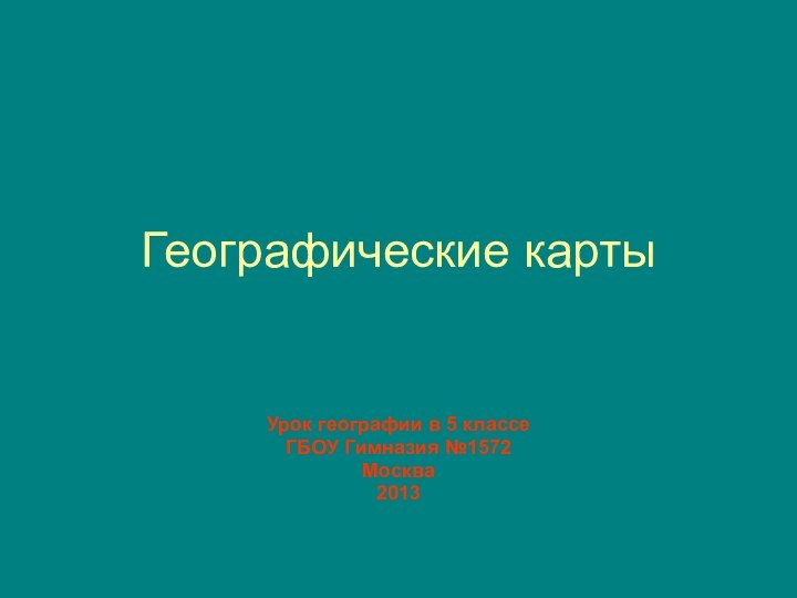 Географические картыУрок географии в 5 классеГБОУ Гимназия №1572Москва2013