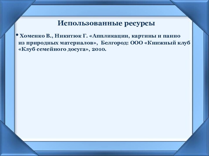 Использованные ресурсы Хоменко В., Никитюк Г. «Аппликации, картины и панно из природных