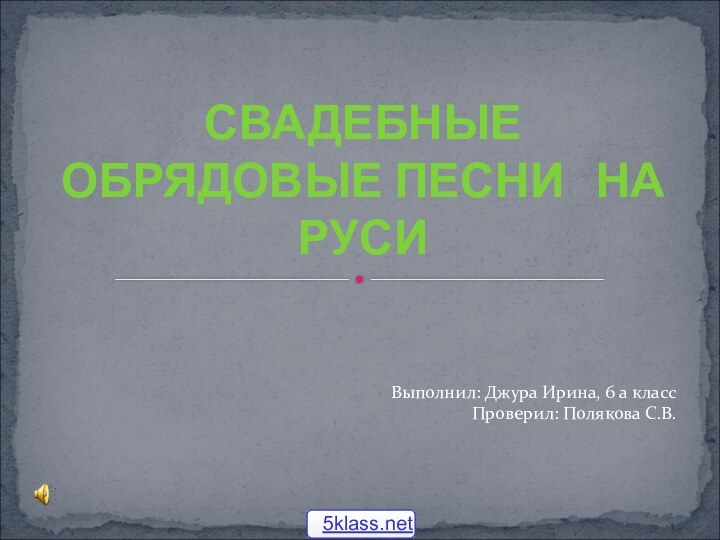 СВАДЕБНЫЕ  ОБРЯДОВЫЕ ПЕСНИ  НА  РУСИВыполнил: Джура Ирина, 6 а классПроверил: Полякова С.В.