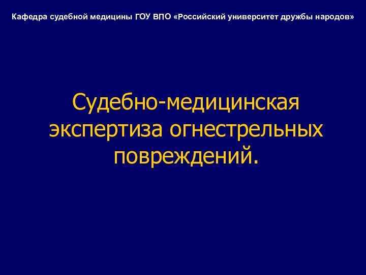 Судебно-медицинская экспертиза огнестрельных повреждений. Кафедра судебной медицины ГОУ ВПО «Российский университет дружбы народов»