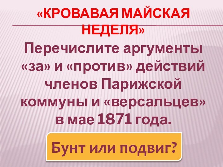 «КРОВАВАЯ МАЙСКАЯ НЕДЕЛЯ»Перечислите аргументы «за» и «против» действий членов Парижской коммуны и