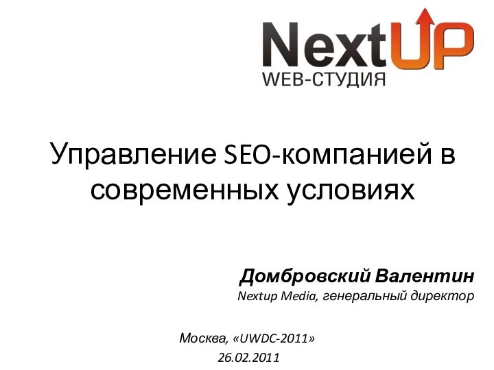 Управление SEO-компанией в современных условияхNextup Media, генеральный директорДомбровский ВалентинМосква, «UWDC-2011» 26.02.2011