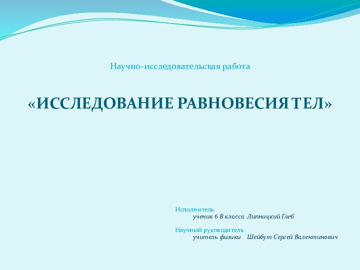 «ИССЛЕДОВАНИЕ РАВНОВЕСИЯ ТЕЛ»Исполнитель  		ученик 6 В класса	Липницкий ГлебНаучный руководитель	учитель физики	Шейбут Сергей ВалентиновичНаучно-исследовательская работа