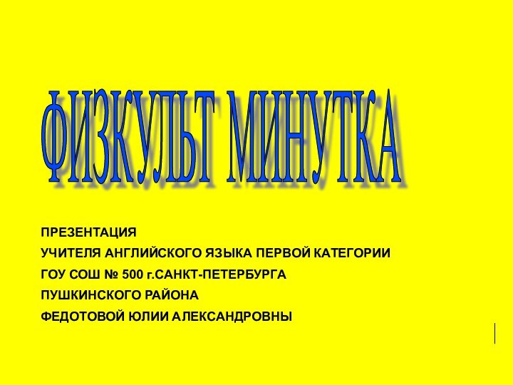 ФИЗКУЛЬТ МИНУТКАПРЕЗЕНТАЦИЯ УЧИТЕЛЯ АНГЛИЙСКОГО ЯЗЫКА ПЕРВОЙ КАТЕГОРИИГОУ СОШ № 500 г.САНКТ-ПЕТЕРБУРГА ПУШКИНСКОГО РАЙОНА ФЕДОТОВОЙ ЮЛИИ АЛЕКСАНДРОВНЫ